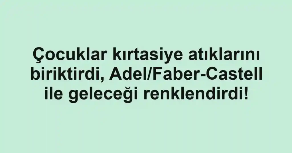 Çocuklar kırtasiye atıklarını biriktirdi, Adel/Faber-Castell ile geleceği renklendirdi!