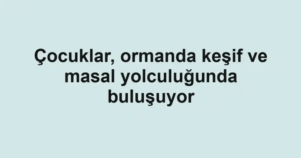 Çocuklar, ormanda keşif ve masal yolculuğunda buluşuyor