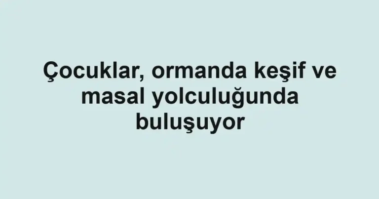 Çocuklar, ormanda keşif ve masal yolculuğunda buluşuyor