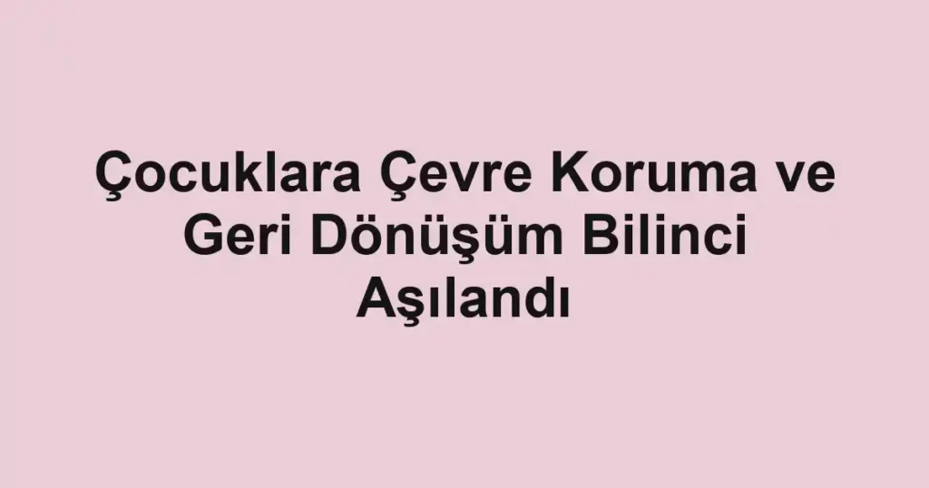 Çocuklara Çevre Koruma ve Geri Dönüşüm Bilinci Aşılandı