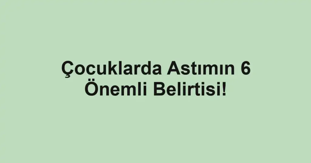 Çocuklarda Astımın 6 Önemli Belirtisi!