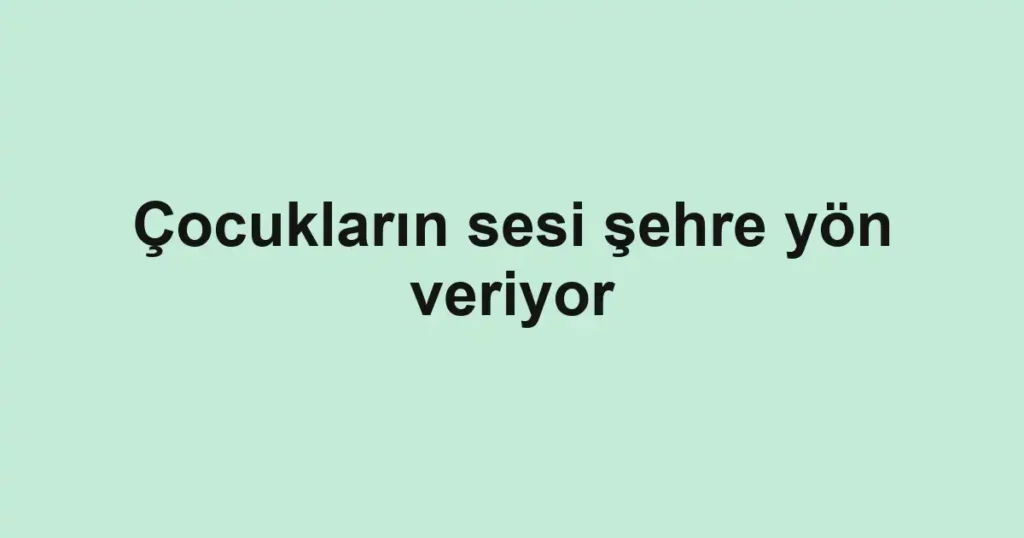 Çocukların sesi şehre yön veriyor