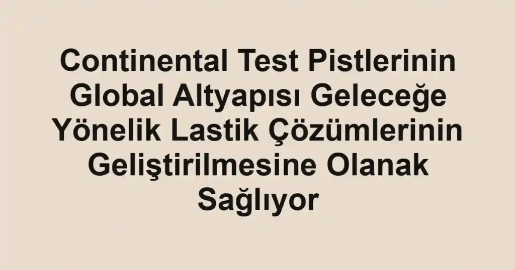 Continental Test Pistlerinin Global Altyapısı Geleceğe Yönelik Lastik Çözümlerinin Geliştirilmesine Olanak Sağlıyor