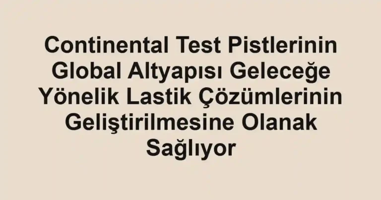 Continental Test Pistlerinin Global Altyapısı Geleceğe Yönelik Lastik Çözümlerinin Geliştirilmesine Olanak Sağlıyor