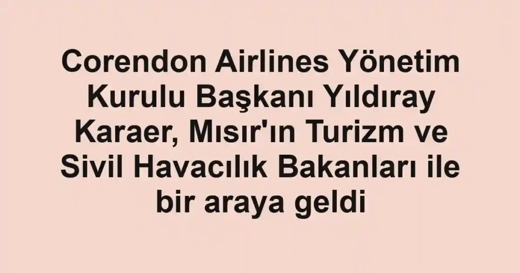Corendon Airlines Yönetim Kurulu Başkanı Yıldıray Karaer, Mısır'ın Turizm ve Sivil Havacılık Bakanları ile bir araya geldi