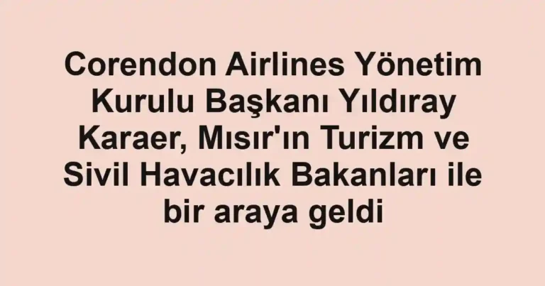 Corendon Airlines Yönetim Kurulu Başkanı Yıldıray Karaer, Mısır'ın Turizm ve Sivil Havacılık Bakanları ile bir araya geldi