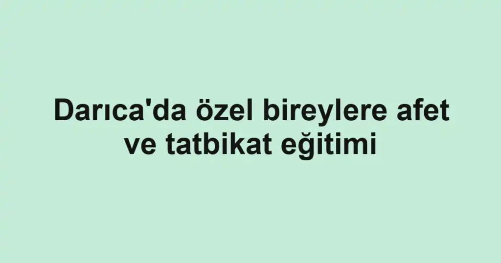 Darıca'da özel bireylere afet ve tatbikat eğitimi