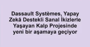 Dassault Systèmes, Yapay Zekâ Destekli Sanal İkizlerle Yaşayan Kalp Projesinde yeni bir aşamaya geçiyor