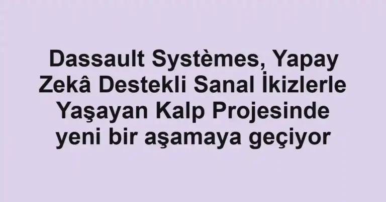Dassault Systèmes, Yapay Zekâ Destekli Sanal İkizlerle Yaşayan Kalp Projesinde yeni bir aşamaya geçiyor