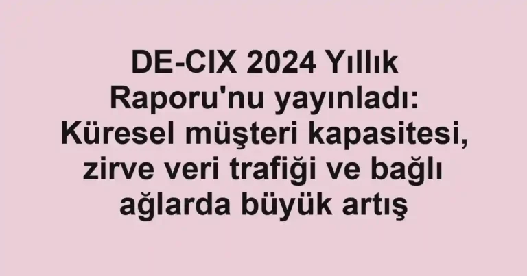 DE-CIX 2024 Yıllık Raporu'nu yayınladı: Küresel müşteri kapasitesi, zirve veri trafiği ve bağlı ağlarda büyük artış