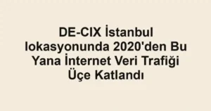 DE-CIX İstanbul lokasyonunda 2020'den Bu Yana İnternet Veri Trafiği Üçe Katlandı