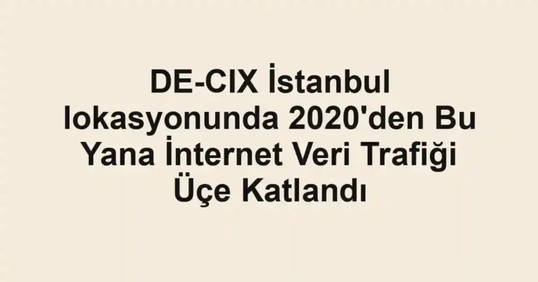 DE-CIX İstanbul lokasyonunda 2020'den Bu Yana İnternet Veri Trafiği Üçe Katlandı