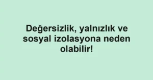 Değersizlik, yalnızlık ve sosyal izolasyona neden olabilir!