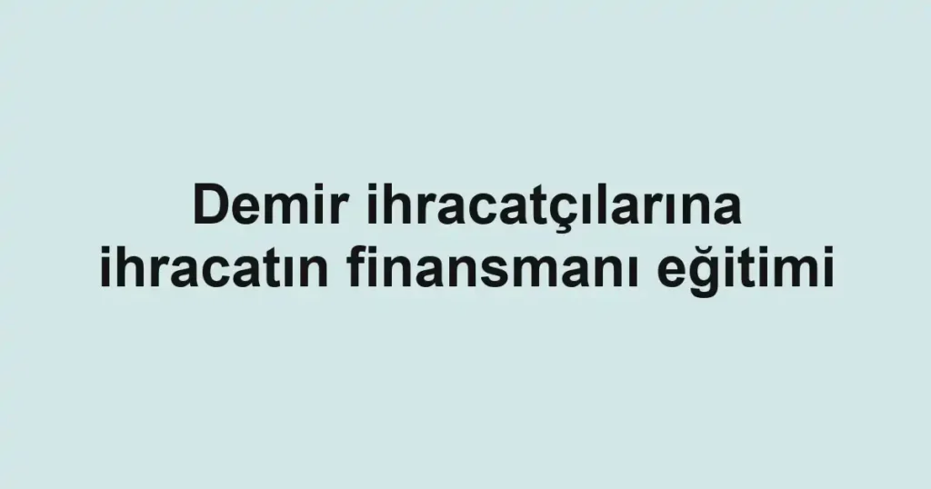 Demir ihracatçılarına ihracatın finansmanı eğitimi