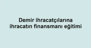 Demir ihracatçılarına ihracatın finansmanı eğitimi