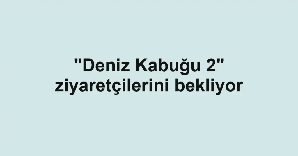 "Deniz Kabuğu 2" ziyaretçilerini bekliyor