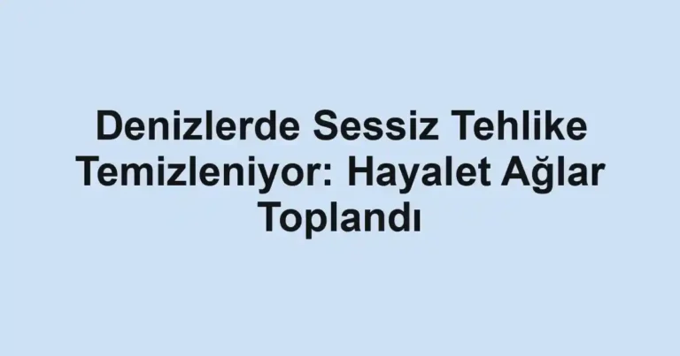 Denizlerde Sessiz Tehlike Temizleniyor: Hayalet Ağlar Toplandı