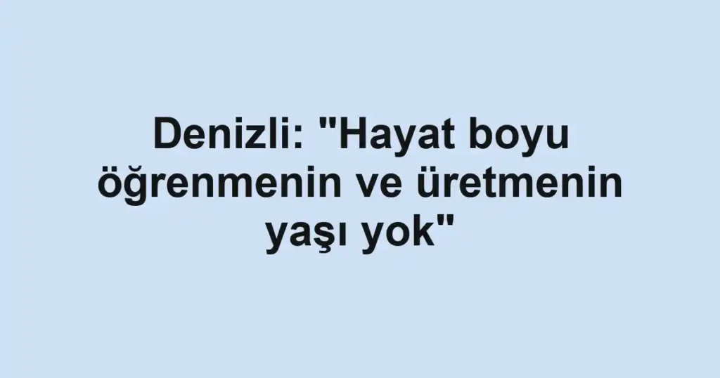Denizli: "Hayat boyu öğrenmenin ve üretmenin yaşı yok"
