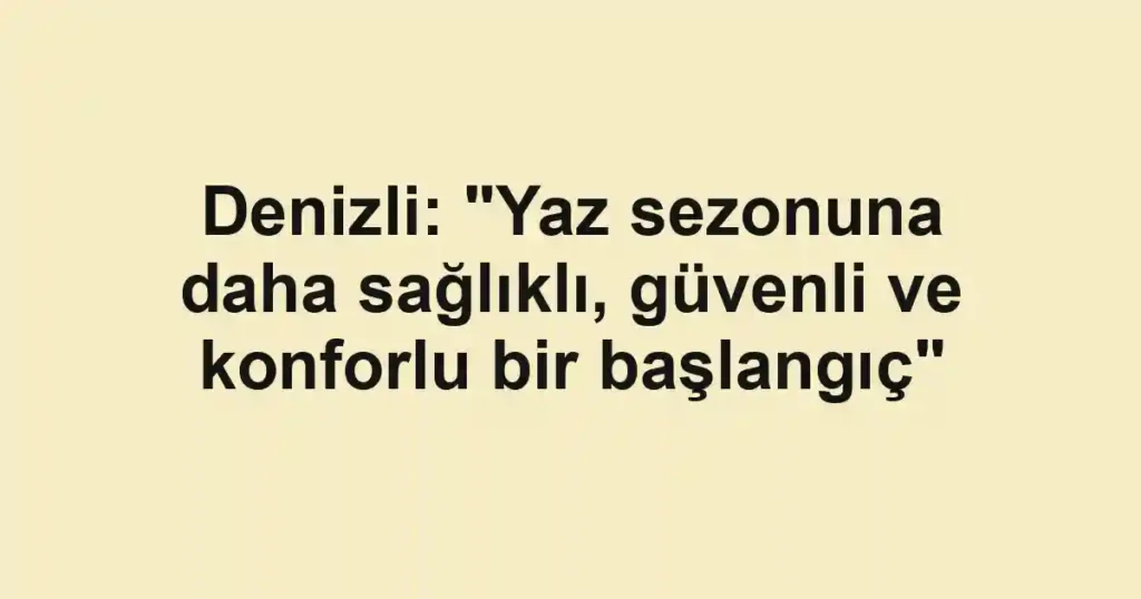 Denizli: "Yaz sezonuna daha sağlıklı, güvenli ve konforlu bir başlangıç"