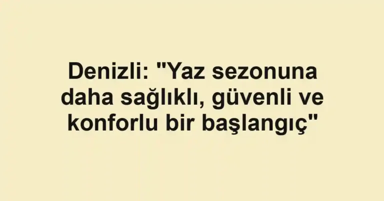 Denizli: "Yaz sezonuna daha sağlıklı, güvenli ve konforlu bir başlangıç"