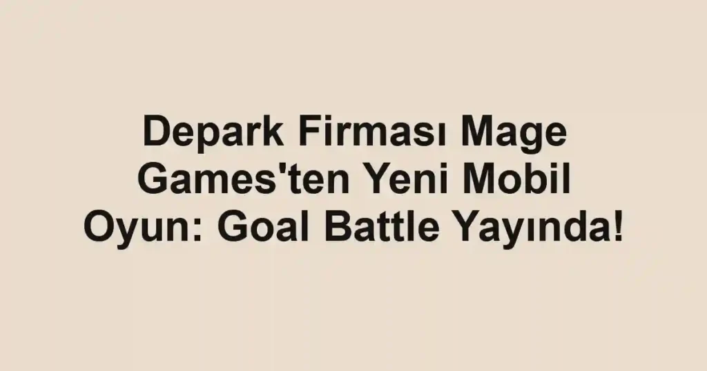 Depark Firması Mage Games'ten Yeni Mobil Oyun: Goal Battle Yayında!