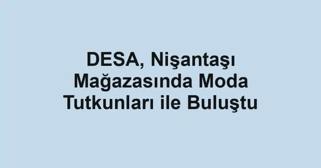 DESA, Nişantaşı Mağazasında Moda Tutkunları ile Buluştu