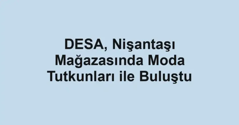 DESA, Nişantaşı Mağazasında Moda Tutkunları ile Buluştu