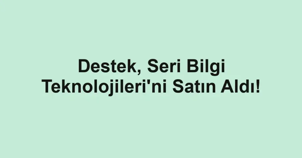 Destek, Seri Bilgi Teknolojileri'ni Satın Aldı!