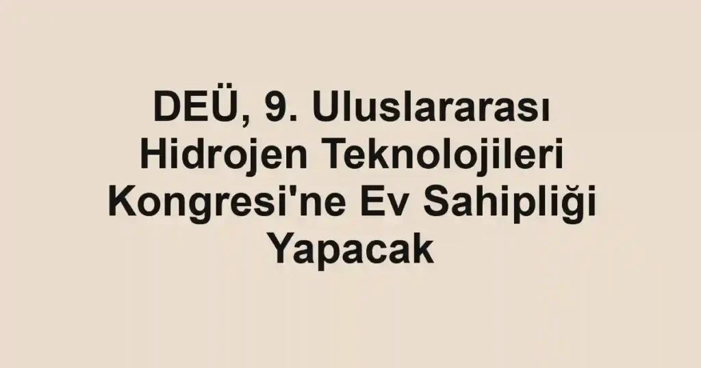 DEÜ, 9. Uluslararası Hidrojen Teknolojileri Kongresi'ne Ev Sahipliği Yapacak