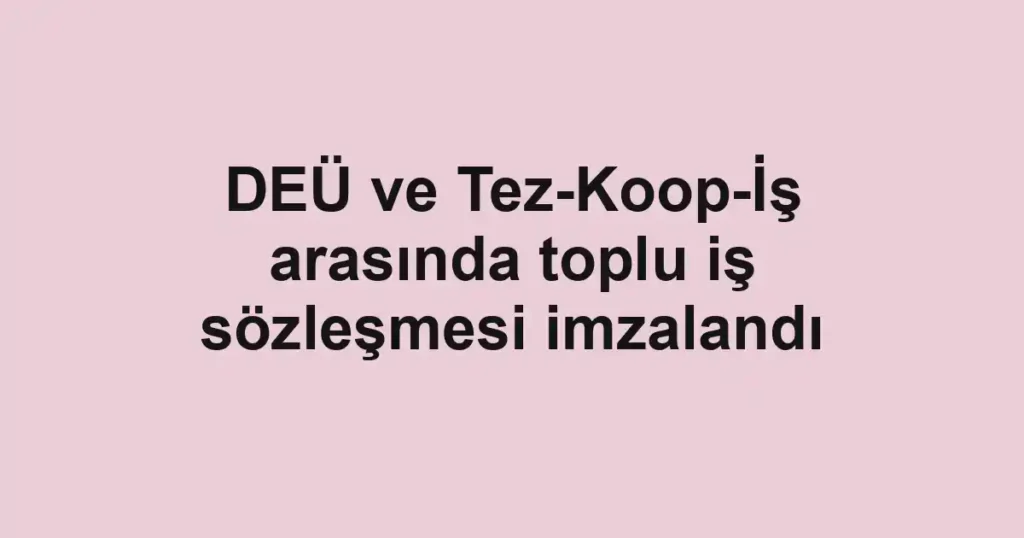 DEÜ ve Tez-Koop-İş arasında toplu iş sözleşmesi imzalandı