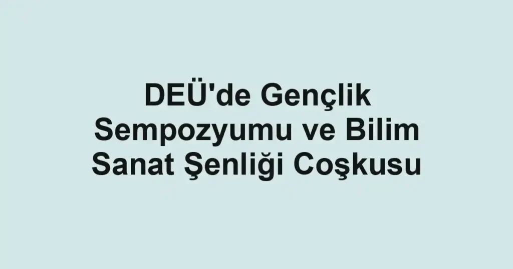 DEÜ'de Gençlik Sempozyumu ve Bilim Sanat Şenliği Coşkusu