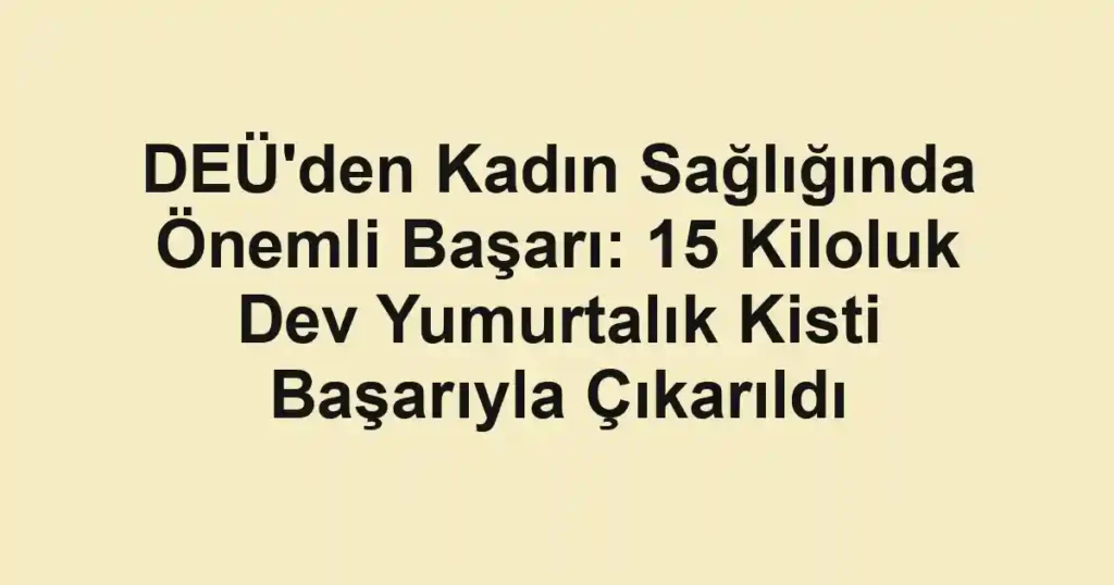 DEÜ'den Kadın Sağlığında Önemli Başarı: 15 Kiloluk Dev Yumurtalık Kisti Başarıyla Çıkarıldı