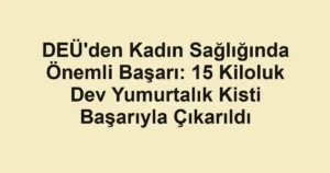 DEÜ'den Kadın Sağlığında Önemli Başarı: 15 Kiloluk Dev Yumurtalık Kisti Başarıyla Çıkarıldı
