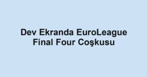 Dev Ekranda EuroLeague Final Four Coşkusu