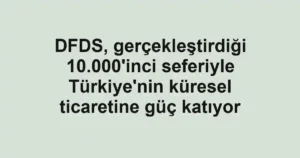 DFDS, gerçekleştirdiği 10.000'inci seferiyle Türkiye'nin küresel ticaretine güç katıyor
