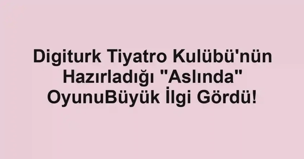 Digiturk Tiyatro Kulübü'nün Hazırladığı "Aslında" OyunuBüyük İlgi Gördü!