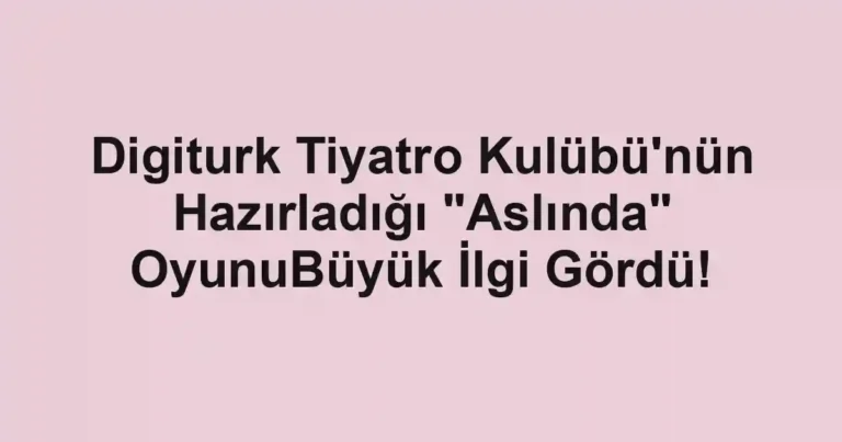 Digiturk Tiyatro Kulübü'nün Hazırladığı "Aslında" OyunuBüyük İlgi Gördü!