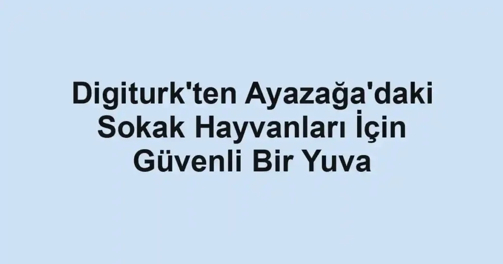 Digiturk'ten Ayazağa'daki Sokak Hayvanları İçin Güvenli Bir Yuva