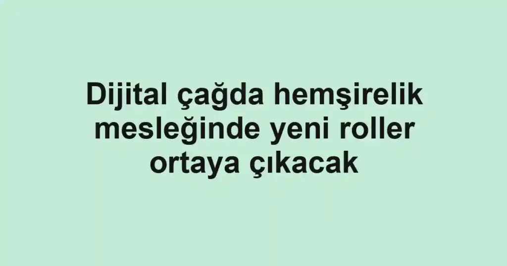 Dijital çağda hemşirelik mesleğinde yeni roller ortaya çıkacak