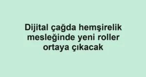 Dijital çağda hemşirelik mesleğinde yeni roller ortaya çıkacak