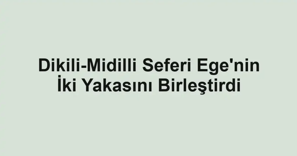 Dikili-Midilli Seferi Ege'nin İki Yakasını Birleştirdi