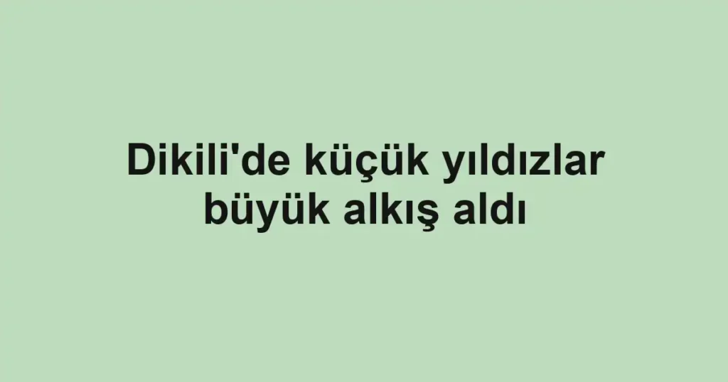 Dikili'de küçük yıldızlar büyük alkış aldı