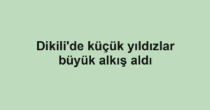 Dikili'de küçük yıldızlar büyük alkış aldı