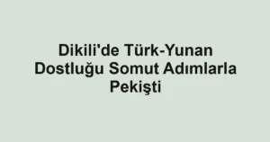 Dikili'de Türk-Yunan Dostluğu Somut Adımlarla Pekişti