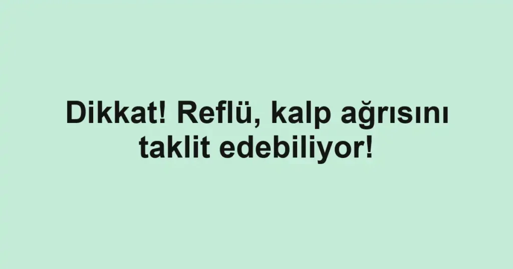 Dikkat! Reflü, kalp ağrısını taklit edebiliyor!