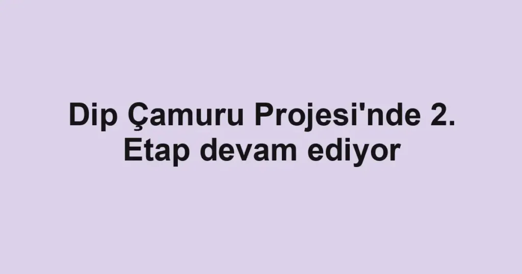 Dip Çamuru Projesi'nde 2. Etap devam ediyor