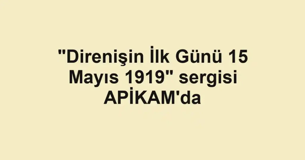 "Direnişin İlk Günü 15 Mayıs 1919" sergisi APİKAM'da