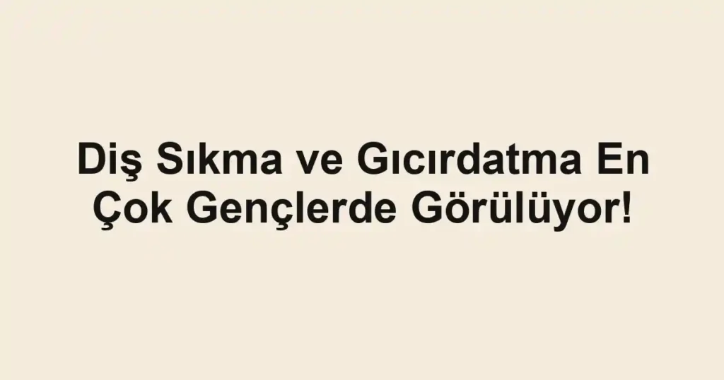 Diş Sıkma ve Gıcırdatma En Çok Gençlerde Görülüyor!