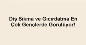 Diş Sıkma ve Gıcırdatma En Çok Gençlerde Görülüyor!