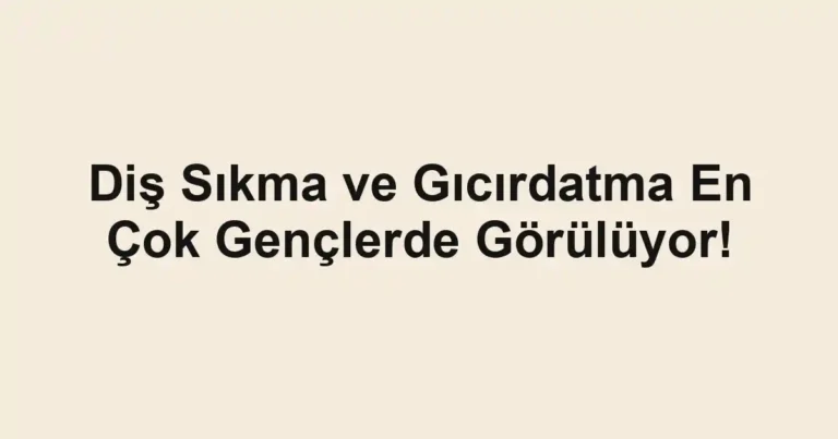 Diş Sıkma ve Gıcırdatma En Çok Gençlerde Görülüyor!